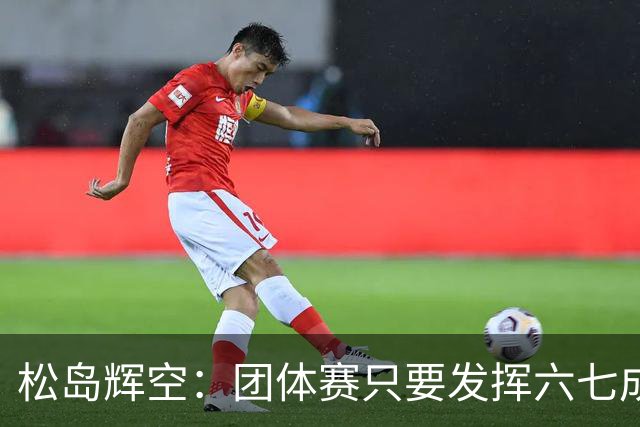 松岛辉空：团体赛只要发挥六七成实力 就能和中国乒乓球队抗衡