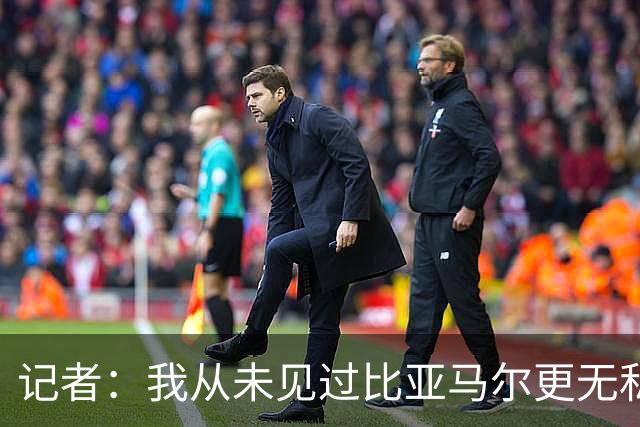 记者：我从未见过比亚马尔更无私的球星，他的球风绝非唯我独尊